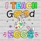I Teach Good Eggs Easter Ready to Press Transfer
