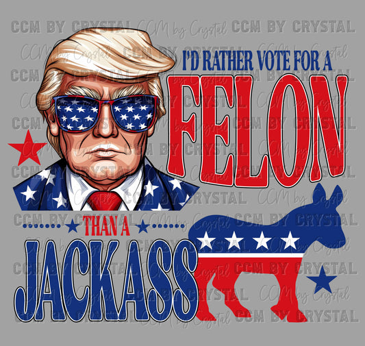I'd Rather Vote for a Felon than a Jackass Trump 2024 Ready to Press Transfer DTF Transfer Sublimation Transfer