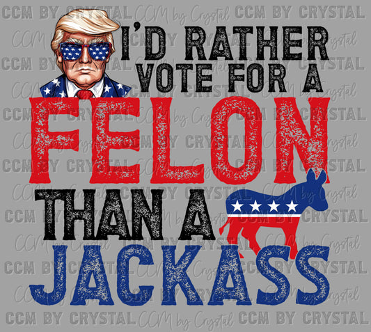 I'd Rather Vote for a Felon than a Jackass Trump 2024 Ready to Press Transfer DTF Transfer Sublimation Transfer