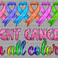Fight Cancer in all Colors Ready to Press Transfer DTF Transfer Sublimation Transfer