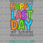 Happy Last Day of School Ready to Press Transfer DTF Transfer Sublimation Transfer