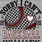 Sorry I Can't it is Baseball Season Ready to Press Transfer DTF Transfer Sublimation Transfer