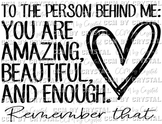 To the Person Behind Me You are Amazing Beautiful and Enough Ready to Press Transfer